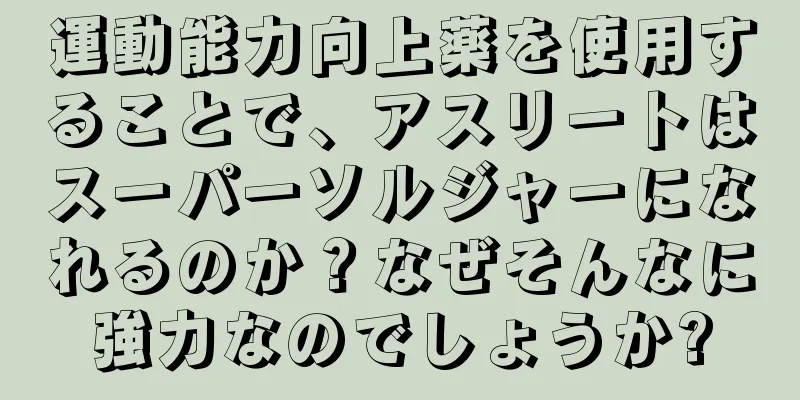 運動能力向上薬を使用することで、アスリートはスーパーソルジャーになれるのか？なぜそんなに強力なのでしょうか?