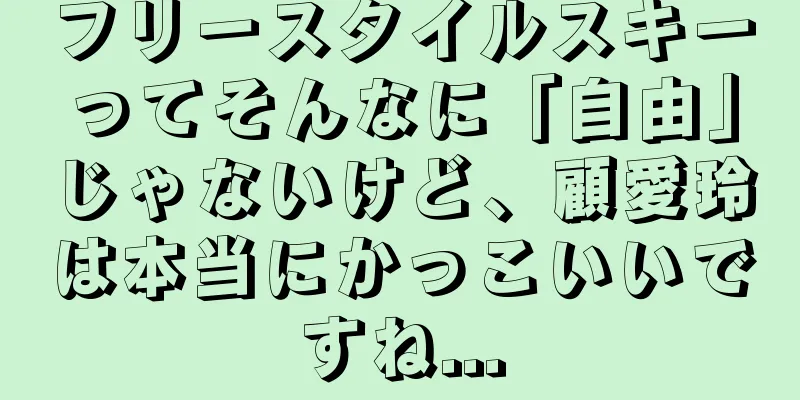 フリースタイルスキーってそんなに「自由」じゃないけど、顧愛玲は本当にかっこいいですね...