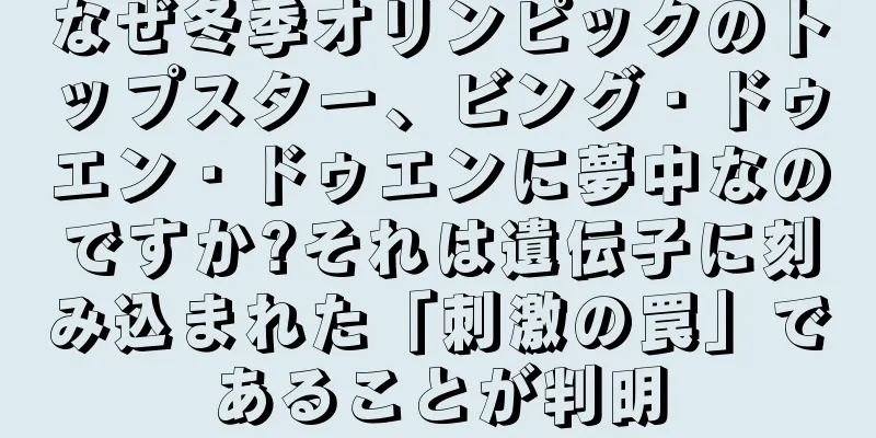 なぜ冬季オリンピックのトップスター、ビング・ドゥエン・ドゥエンに夢中なのですか?それは遺伝子に刻み込まれた「刺激の罠」であることが判明