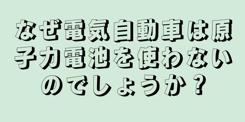なぜ電気自動車は原子力電池を使わないのでしょうか？