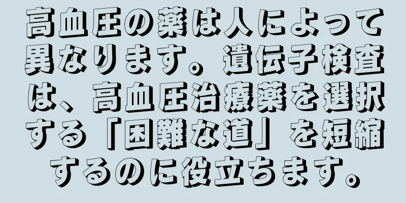 高血圧の薬は人によって異なります。遺伝子検査は、高血圧治療薬を選択する「困難な道」を短縮するのに役立ちます。