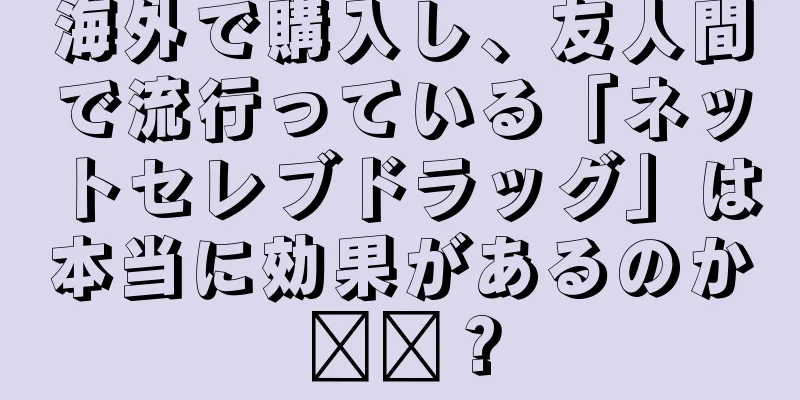 海外で購入し、友人間で流行っている「ネットセレブドラッグ」は本当に効果があるのか​​？