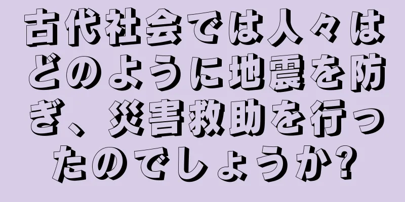 古代社会では人々はどのように地震を防ぎ、災害救助を行ったのでしょうか?