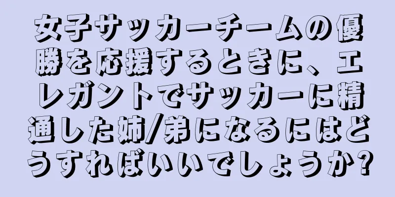 女子サッカーチームの優勝を応援するときに、エレガントでサッカーに精通した姉/弟になるにはどうすればいいでしょうか?
