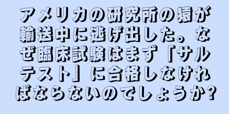 アメリカの研究所の猿が輸送中に逃げ出した。なぜ臨床試験はまず「サルテスト」に合格しなければならないのでしょうか?