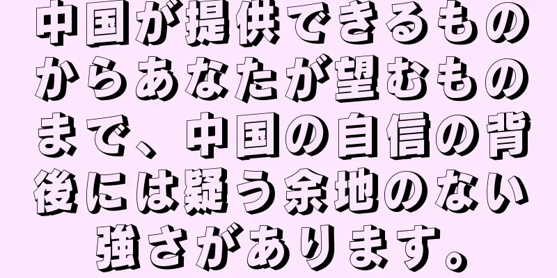 中国が提供できるものからあなたが望むものまで、中国の自信の背後には疑う余地のない強さがあります。