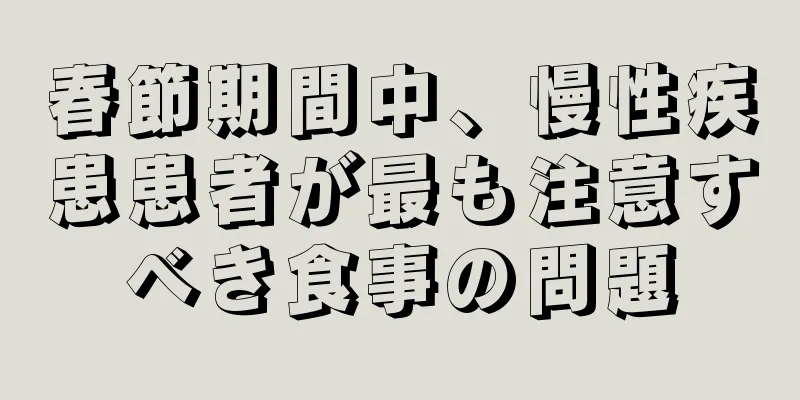 春節期間中、慢性疾患患者が最も注意すべき食事の問題