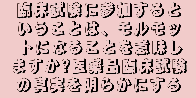 臨床試験に参加するということは、モルモットになることを意味しますか?医薬品臨床試験の真実を明らかにする