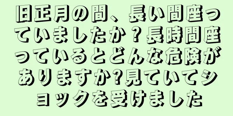 旧正月の間、長い間座っていましたか？長時間座っているとどんな危険がありますか?見ていてショックを受けました