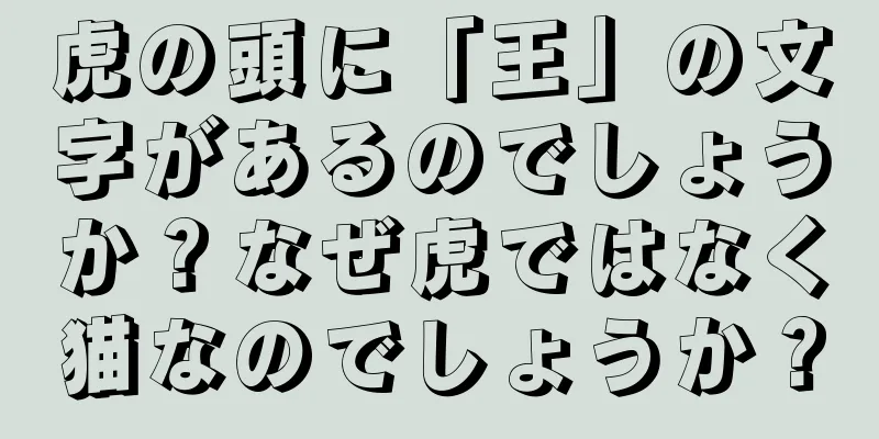 虎の頭に「王」の文字があるのでしょうか？なぜ虎ではなく猫なのでしょうか？