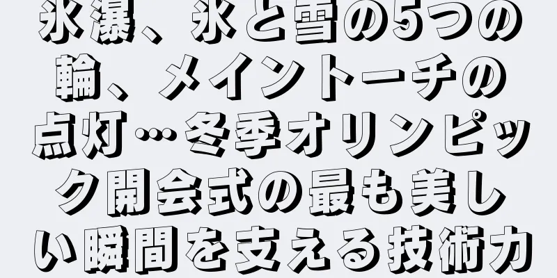 氷瀑、氷と雪の5つの輪、メイントーチの点灯…冬季オリンピック開会式の最も美しい瞬間を支える技術力