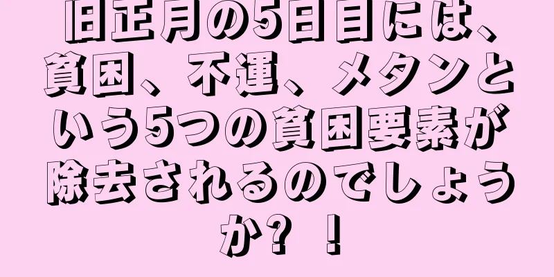 旧正月の5日目には、貧困、不運、メタンという5つの貧困要素が除去されるのでしょうか? ！