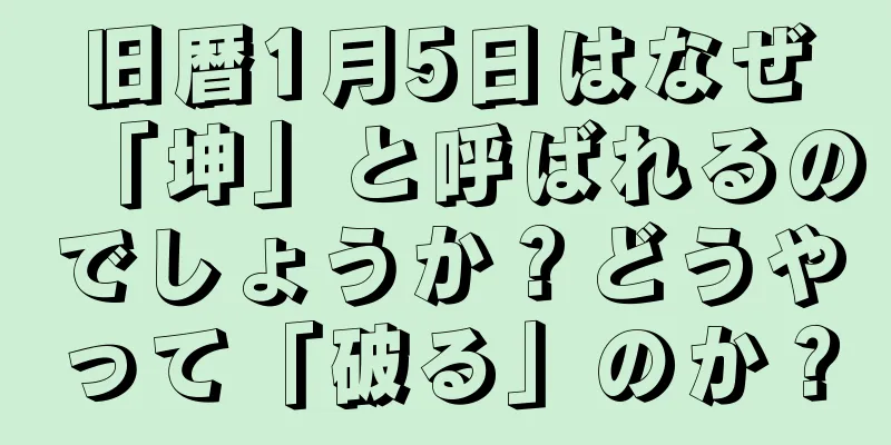旧暦1月5日はなぜ「坤」と呼ばれるのでしょうか？どうやって「破る」のか？