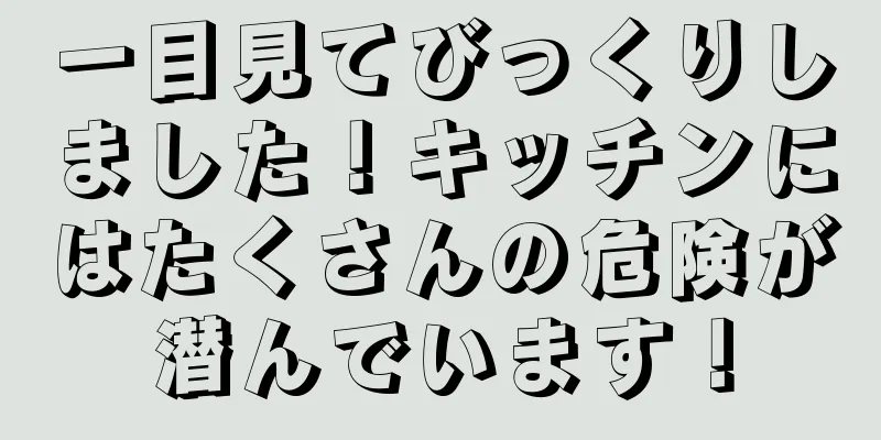 一目見てびっくりしました！キッチンにはたくさんの危険が潜んでいます！