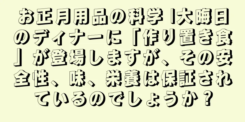 お正月用品の科学 |大晦日のディナーに「作り置き食」が登場しますが、その安全性、味、栄養は保証されているのでしょうか？