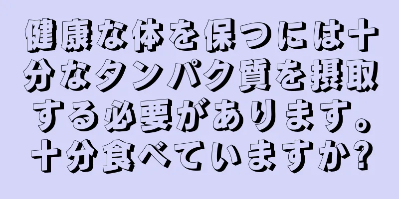 健康な体を保つには十分なタンパク質を摂取する必要があります。十分食べていますか?