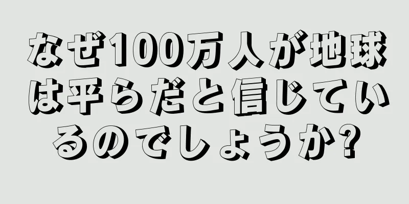 なぜ100万人が地球は平らだと信じているのでしょうか?