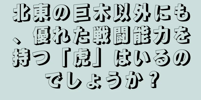 北東の巨木以外にも、優れた戦闘能力を持つ「虎」はいるのでしょうか？