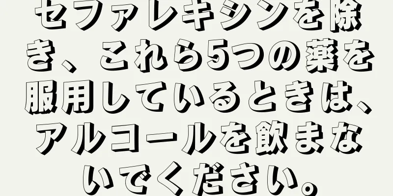 セファレキシンを除き、これら5つの薬を服用しているときは、アルコールを飲まないでください。
