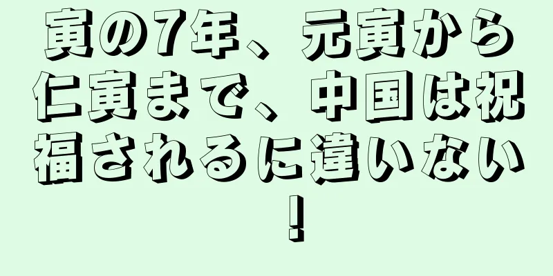 寅の7年、元寅から仁寅まで、中国は祝福されるに違いない！