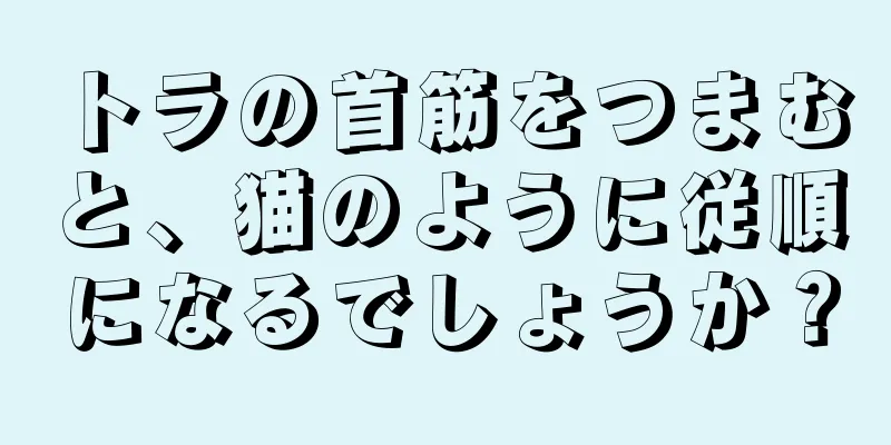 トラの首筋をつまむと、猫のように従順になるでしょうか？