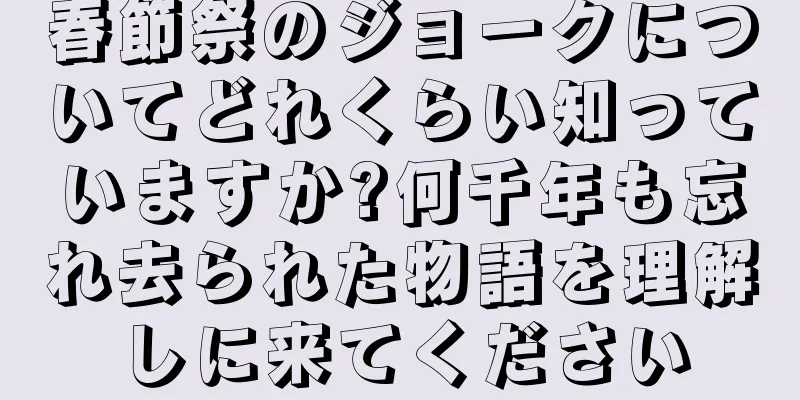 春節祭のジョークについてどれくらい知っていますか?何千年も忘れ去られた物語を理解しに来てください