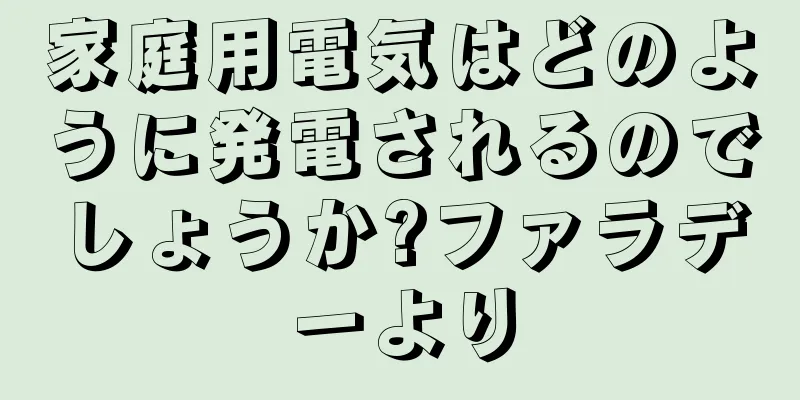 家庭用電気はどのように発電されるのでしょうか?ファラデーより