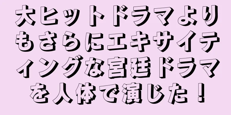 大ヒットドラマよりもさらにエキサイティングな宮廷ドラマを人体で演じた！