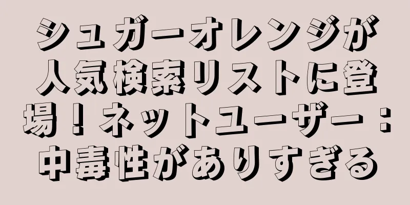 シュガーオレンジが人気検索リストに登場！ネットユーザー：中毒性がありすぎる