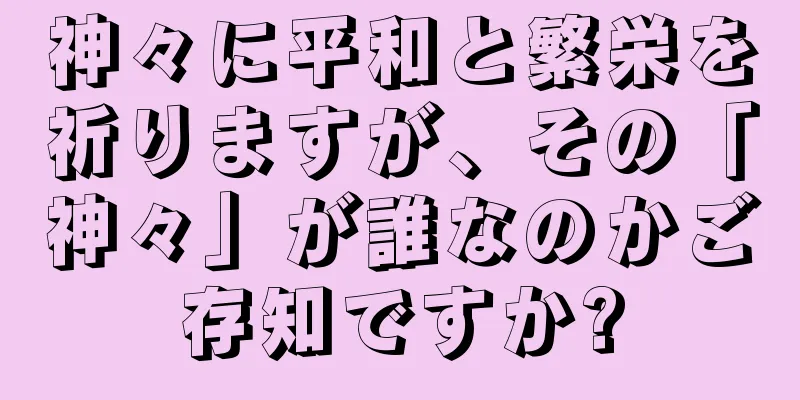 神々に平和と繁栄を祈りますが、その「神々」が誰なのかご存知ですか?