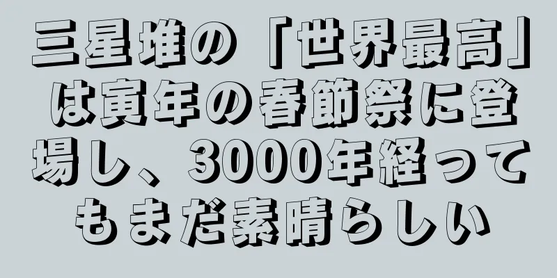 三星堆の「世界最高」は寅年の春節祭に登場し、3000年経ってもまだ素晴らしい