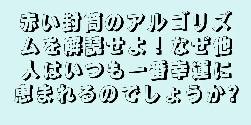 赤い封筒のアルゴリズムを解読せよ！なぜ他人はいつも一番幸運に恵まれるのでしょうか?