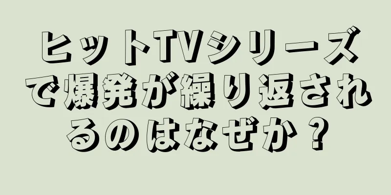 ヒットTVシリーズで爆発が繰り返されるのはなぜか？