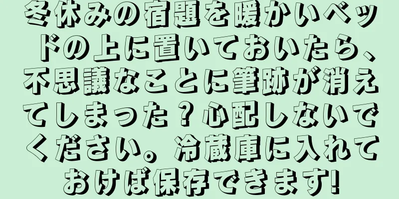 冬休みの宿題を暖かいベッドの上に置いておいたら、不思議なことに筆跡が消えてしまった？心配しないでください。冷蔵庫に入れておけば保存できます!