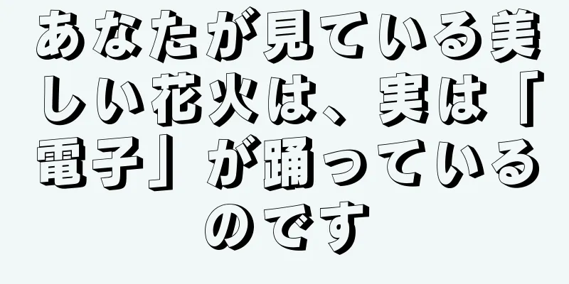あなたが見ている美しい花火は、実は「電子」が踊っているのです