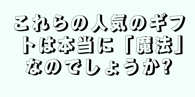 これらの人気のギフトは本当に「魔法」なのでしょうか?