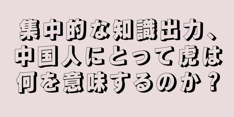 集中的な知識出力、中国人にとって虎は何を意味するのか？