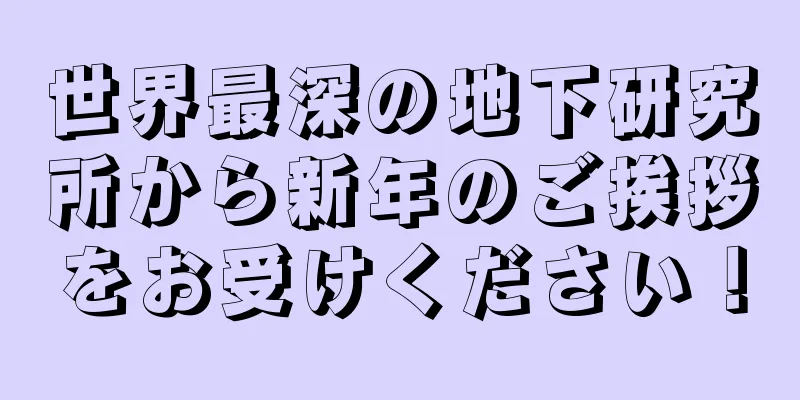 世界最深の地下研究所から新年のご挨拶をお受けください！
