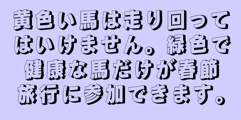 黄色い馬は走り回ってはいけません。緑色で健康な馬だけが春節旅行に参加できます。