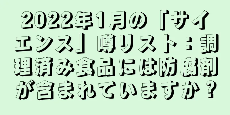 2022年1月の「サイエンス」噂リスト：調理済み食品には防腐剤が含まれていますか？