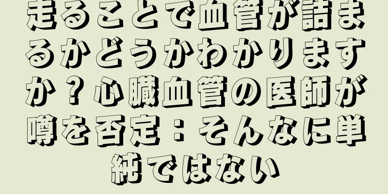 走ることで血管が詰まるかどうかわかりますか？心臓血管の医師が噂を否定：そんなに単純ではない