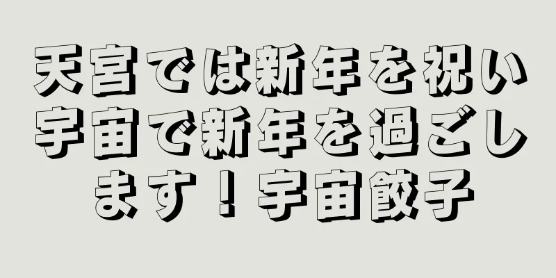 天宮では新年を祝い宇宙で新年を過ごします！宇宙餃子