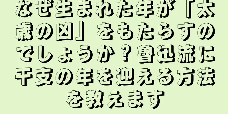 なぜ生まれた年が「太歳の凶」をもたらすのでしょうか？魯迅流に干支の年を迎える方法を教えます