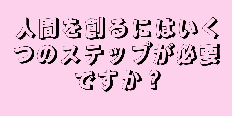人間を創るにはいくつのステップが必要ですか？