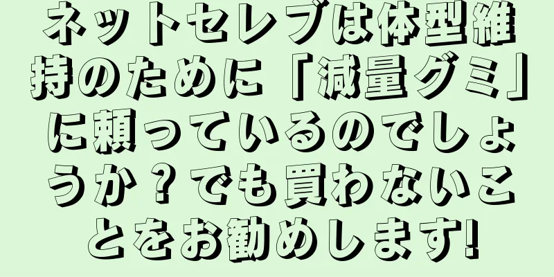 ネットセレブは体型維持のために「減量グミ」に頼っているのでしょうか？でも買わないことをお勧めします!