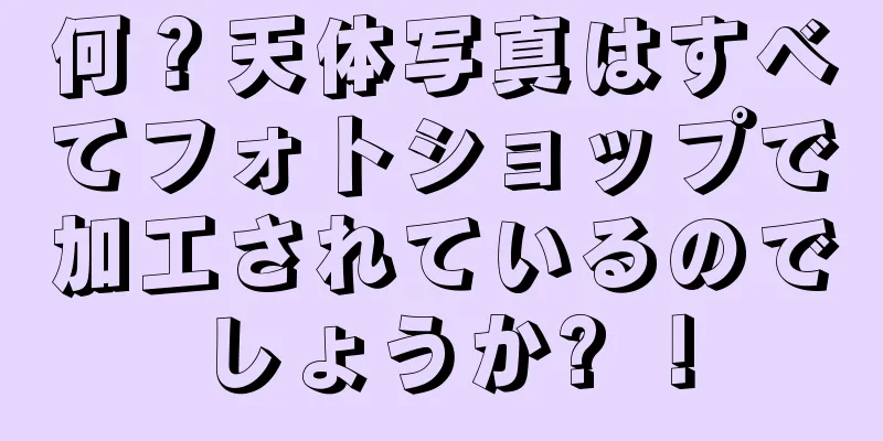 何？天体写真はすべてフォトショップで加工されているのでしょうか? ！