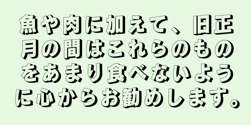 魚や肉に加えて、旧正月の間はこれらのものをあまり食べないように心からお勧めします。
