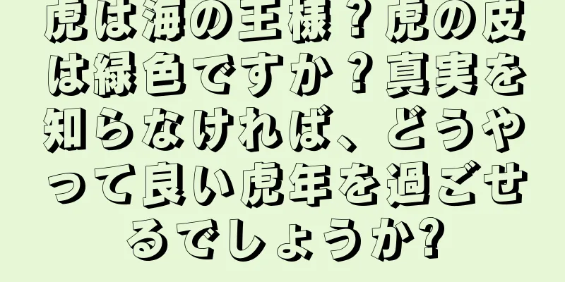 虎は海の王様？虎の皮は緑色ですか？真実を知らなければ、どうやって良い虎年を過ごせるでしょうか?
