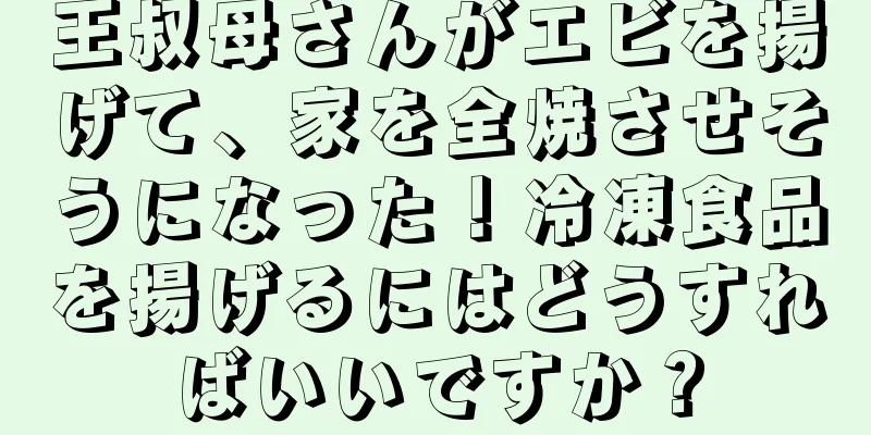 王叔母さんがエビを揚げて、家を全焼させそうになった！冷凍食品を揚げるにはどうすればいいですか？