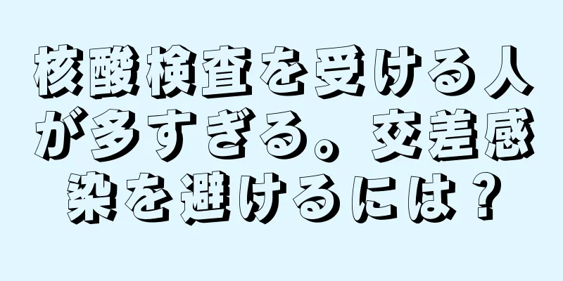 核酸検査を受ける人が多すぎる。交差感染を避けるには？
